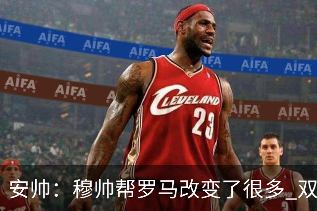 安帅：穆帅帮罗马改变了很多 双方是天作之合